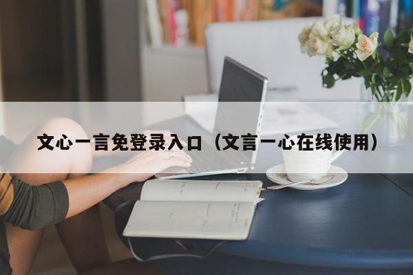 文心一言免登录入口（文言一心在线使用）