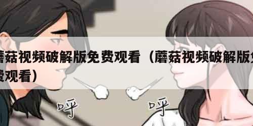 蘑菇视频破解版免费观看（蘑菇视频破解版免费观看）