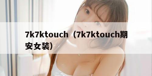 7k7ktouch（7k7ktouch期安女装）