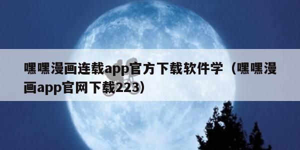 嘿嘿漫画连载app官方下载软件学（嘿嘿漫画app官网下载223）