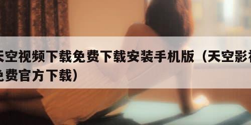 天空视频下载免费下载安装手机版(天空影视免费官方下载)