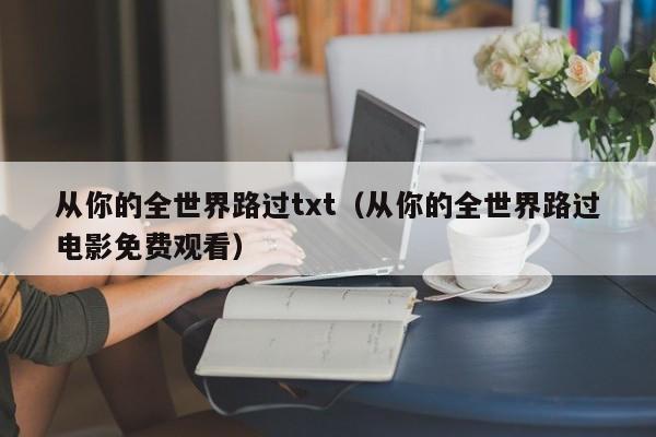 从你的全世界路过txt(从你的全世界路过电影免费观看)