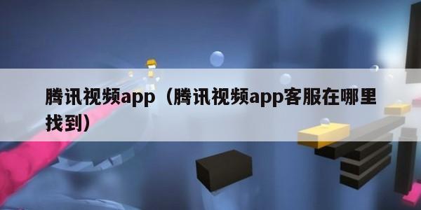腾讯视频app(腾讯视频app客服在哪里找到)