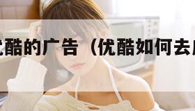 如何跳过优酷的广告(优酷如何去广告不用会员)