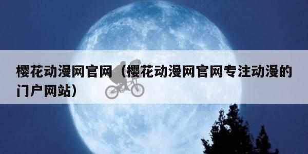 樱花动漫网官网(樱花动漫网官网专注动漫的门户网站)