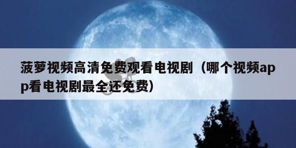 菠萝视频高清免费观看电视剧(哪个视频app看电视剧最全还免费)