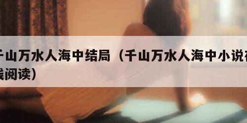 千山万水人海中结局(千山万水人海中小说在线阅读)