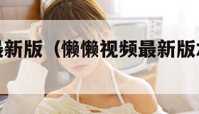 懒懒视频最新版(懒懒视频最新版本使用方法)
