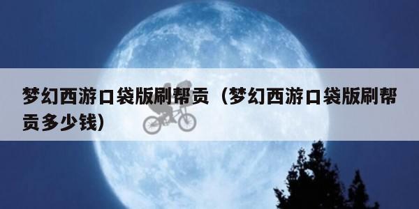 梦幻西游口袋版刷帮贡(梦幻西游口袋版刷帮贡多少钱)