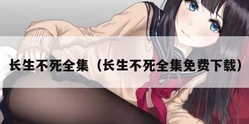 长生不死全集(长生不死全集免费下载)