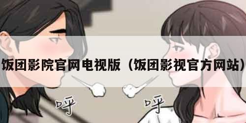 饭团影院官网电视版(饭团影视官方网站)
