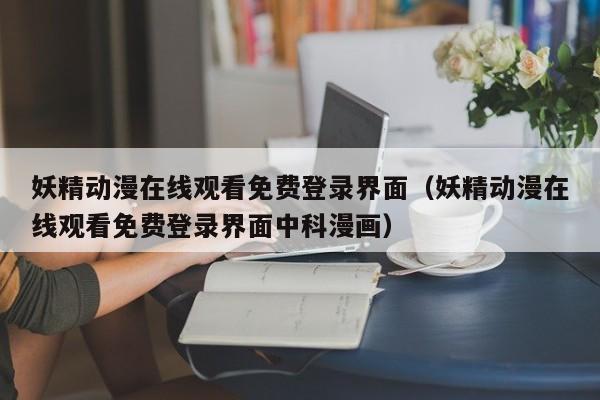 妖精动漫在线观看免费登录界面(妖精动漫在线观看免费登录界面中科漫画)