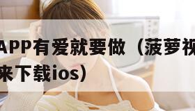 菠萝视频APP有爱就要做(菠萝视频有爱就是要做出来下载ios)
