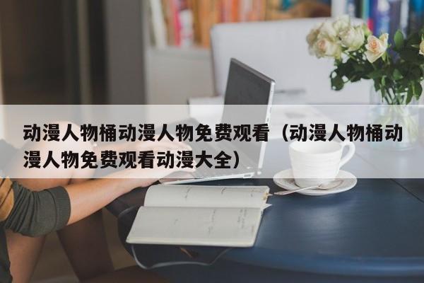 动漫人物桶动漫人物免费观看(动漫人物桶动漫人物免费观看动漫大全)