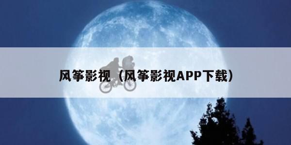 风筝影视(风筝影视APP下载)