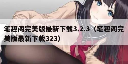笔趣阁完美版最新下载3.2.3(笔趣阁完美版最新下载323)