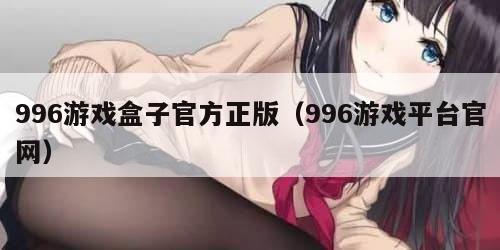 996游戏盒子官方正版(996游戏平台官网)