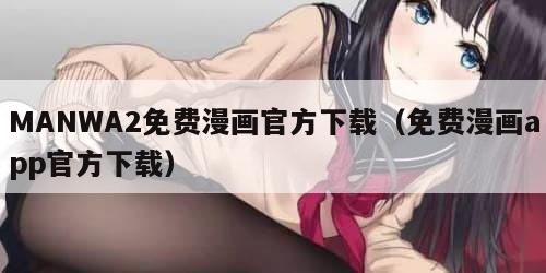 MANWA2免费漫画官方下载(免费漫画app官方下载)