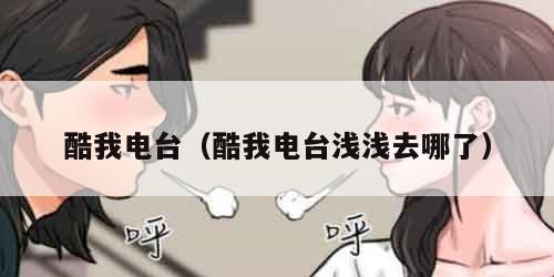 酷我电台(酷我电台浅浅去哪了)
