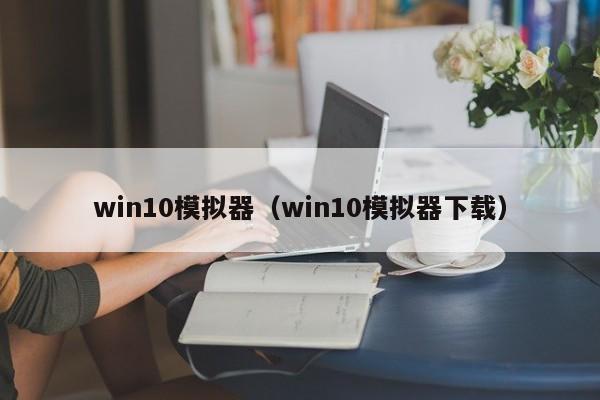 win10模拟器(win10模拟器下载)