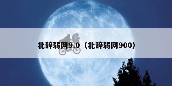 北辞弱网9.0(北辞弱网900)