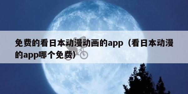 免费的看日本动漫动画的app(看日本动漫的app哪个免费)