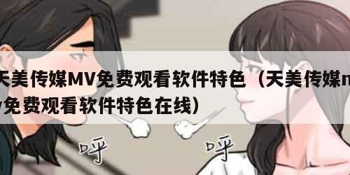 天美传媒MV免费观看软件特色(天美传媒mv免费观看软件特色在线)