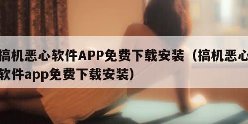 搞机恶心软件APP免费下载安装(搞机恶心软件app免费下载安装)