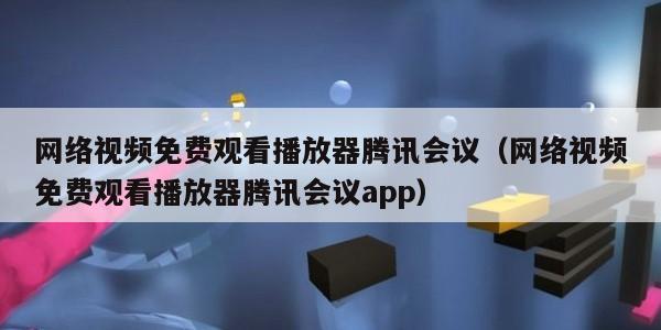 网络视频免费观看播放器腾讯会议(网络视频免费观看播放器腾讯会议app)
