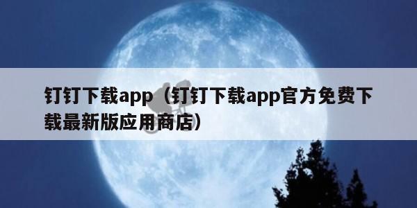 钉钉下载app(钉钉下载app官方免费下载最新版应用商店)