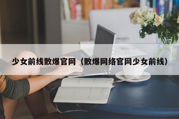 少女前线散爆官网(散爆网络官网少女前线)