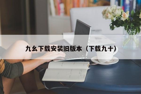 九幺下载安装旧版本(下载九十)