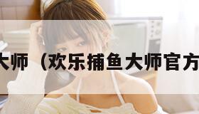 欢乐捕鱼大师(欢乐捕鱼大师官方免费下载)