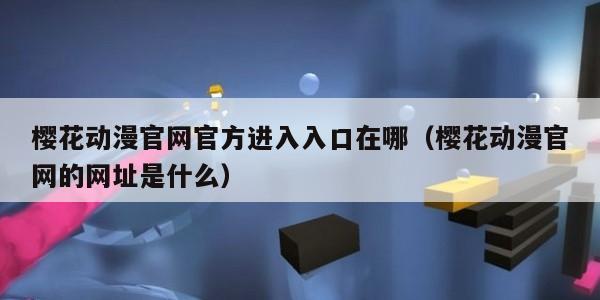 樱花动漫官网官方进入入口在哪(樱花动漫官网的网址是什么)