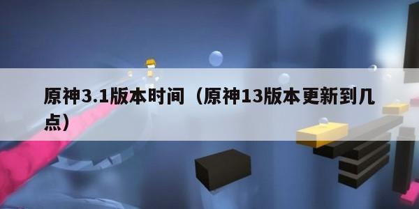 原神3.1版本时间(原神13版本更新到几点)