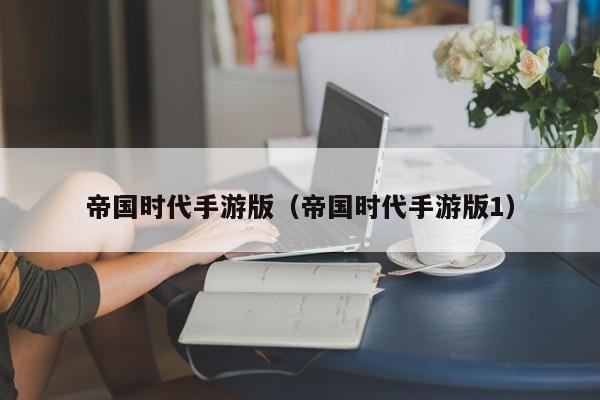 帝国时代手游版(帝国时代手游版1)