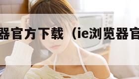 手机浏览器官方下载(ie浏览器官方下载手机版)