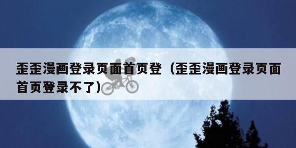 歪歪漫画登录页面首页登(歪歪漫画登录页面首页登录不了)
