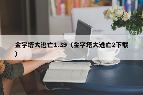 金字塔大逃亡1.39(金字塔大逃亡2下载)